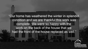 Quote from an EMA Construction James Hardie customer, "Our home has weathered the winter in splendid condition and we are thankful this work was complete. We were so happy with the work on the back of the house that we had the front of the house replaced as well."